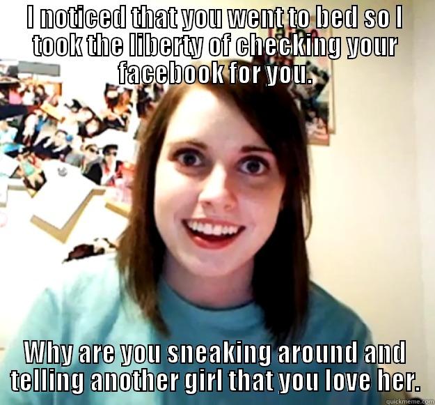 I NOTICED THAT YOU WENT TO BED SO I TOOK THE LIBERTY OF CHECKING YOUR FACEBOOK FOR YOU. WHY ARE YOU SNEAKING AROUND AND TELLING ANOTHER GIRL THAT YOU LOVE HER. Overly Attached Girlfriend