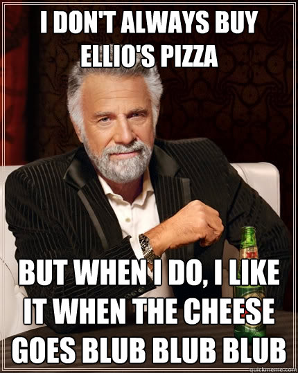 I don't always buy ellio's pizza But when i do, I like it when the cheese goes blub blub blub  The Most Interesting Man In The World