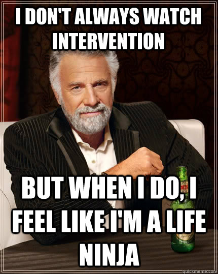 I don't always watch Intervention But when I do, I feel like I'm a life ninja  The Most Interesting Man In The World
