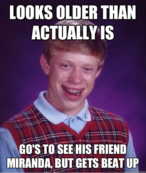 Looks older than actually is Go's to see his friend Miranda, but gets beat up  Bad Luck Brian