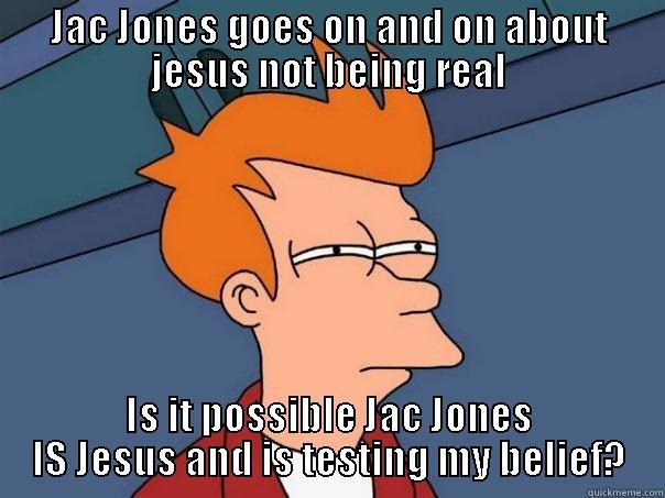 JAC JONES GOES ON AND ON ABOUT JESUS NOT BEING REAL IS IT POSSIBLE JAC JONES IS JESUS AND IS TESTING MY BELIEF? Futurama Fry