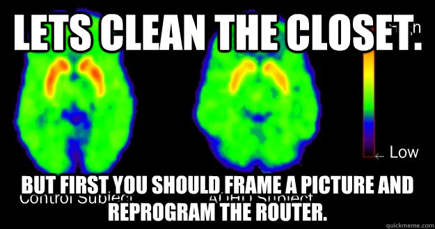 Lets clean the closet. But first you should frame a picture and reprogram the router. - Lets clean the closet. But first you should frame a picture and reprogram the router.  Scumbag ADHD