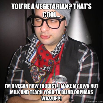 you're a Vegetarian? That's cool... I'm a vegan raw foodist, I make my own nut milk and teach yoga to blind orphans
Wazzup?! - you're a Vegetarian? That's cool... I'm a vegan raw foodist, I make my own nut milk and teach yoga to blind orphans
Wazzup?!  Oblivious Hipster