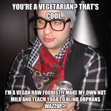 you're a Vegetarian? That's cool... I'm a vegan raw foodist, I make my own nut milk and teach yoga to blind orphans
Wazzup?!  Oblivious Hipster