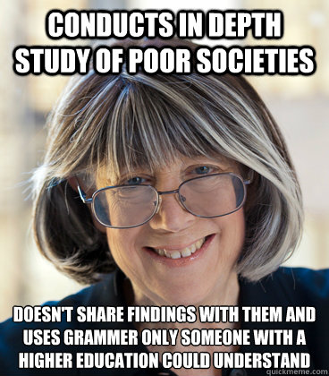 conducts in depth study of poor societies Doesn't share findings with them and uses grammer only someone with a higher education could understand - conducts in depth study of poor societies Doesn't share findings with them and uses grammer only someone with a higher education could understand  Bad Study Anthropology