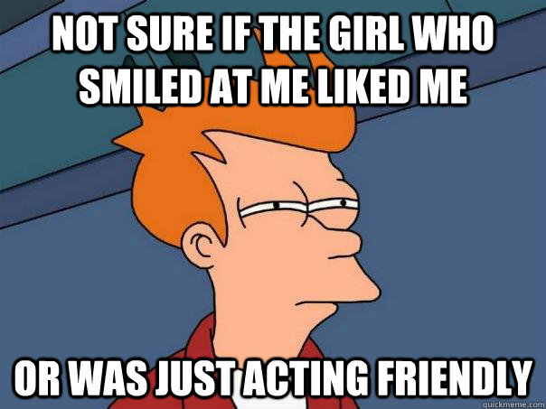 Not sure if the girl who smiled at me liked me Or was just acting friendly  Futurama Fry