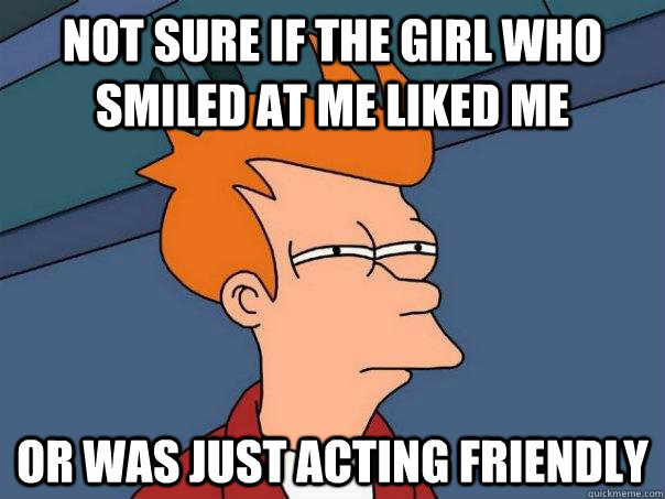 Not sure if the girl who smiled at me liked me Or was just acting friendly - Not sure if the girl who smiled at me liked me Or was just acting friendly  Futurama Fry