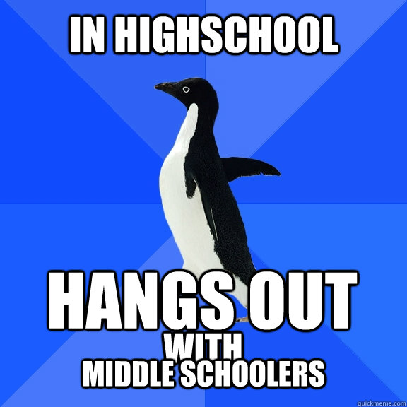 In Highschool Hangs out with middle schoolers  Socially Awkward Penguin