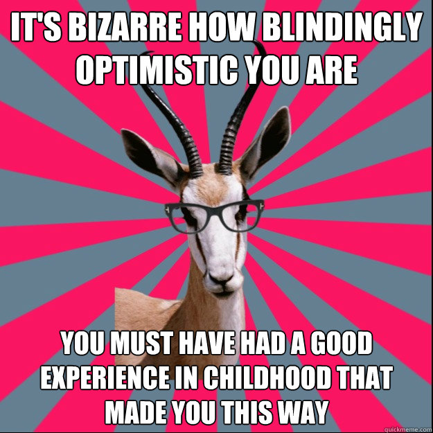 It's bizarre how blindingly optimistic you are You must have had a good experience in childhood that made you this way  Antinatalist Antelope