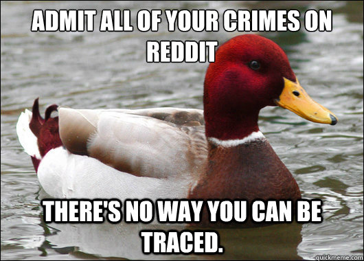 Admit all of your crimes on reddit
 There's no way you can be traced.  Malicious Advice Mallard