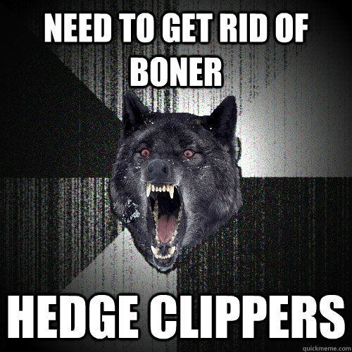 Need to get rid of boner hedge clippers  Insanity Wolf