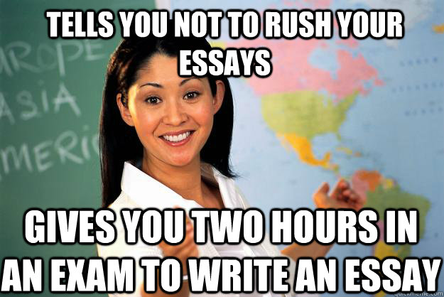 Tells you not to rush your essays  Gives you two hours in an exam to write an essay - Tells you not to rush your essays  Gives you two hours in an exam to write an essay  Unhelpful High School Teacher