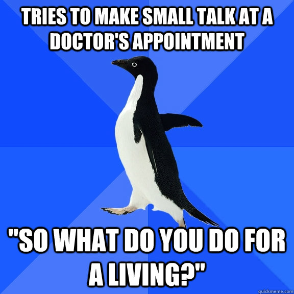 Tries to make small talk at a doctor's appointment 