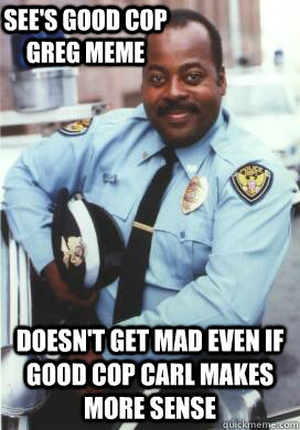 See's Good Cop Greg Meme Doesn't get mad even if Good Cop Carl makes more sense  