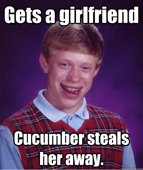 Gets a girlfriend Cucumber steals her away.  Bad Luck Brian