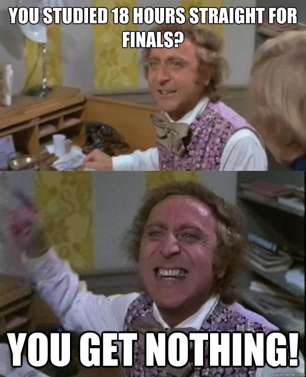 You studied 18 hours straight for finals? you get nothing!  Angry Wonka