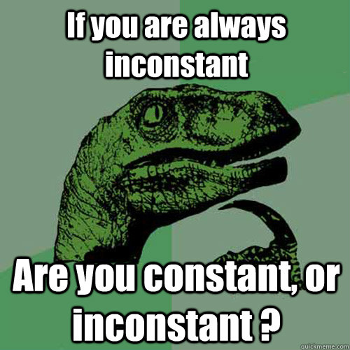 If you are always inconstant Are you constant, or inconstant ?  Philosoraptor