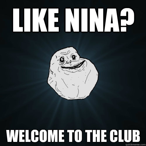 like nina? welcome to the club  Forever Alone