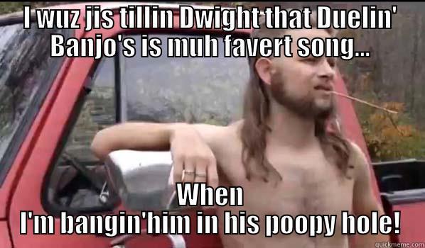 I WUZ JIS TILLIN DWIGHT THAT DUELIN' BANJO'S IS MUH FAVERT SONG... WHEN I'M BANGIN'HIM IN HIS POOPY HOLE! Almost Politically Correct Redneck