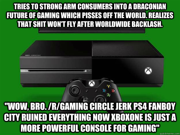 tries to strong arm consumers into a draconian future of gaming which pisses off the world. realizes that shit won't fly after worldwide backlash. 