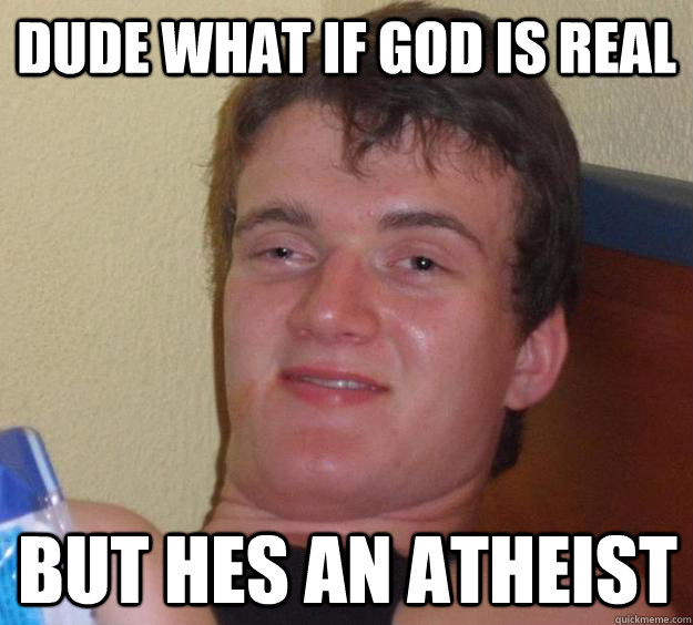 Dude what if god is real but hes an atheist  10 Guy