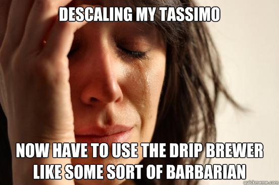descaling my tassimo now have to use the drip brewer like some sort of barbarian - descaling my tassimo now have to use the drip brewer like some sort of barbarian  First World Problems