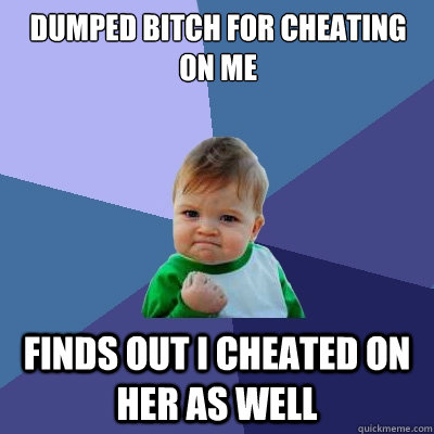 Dumped bitch for cheating on me Finds out i cheated on her as well  Success Kid