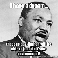 I have a dream... that one day, Nathan will be able to jump in a safe environment!   Martin Luther King