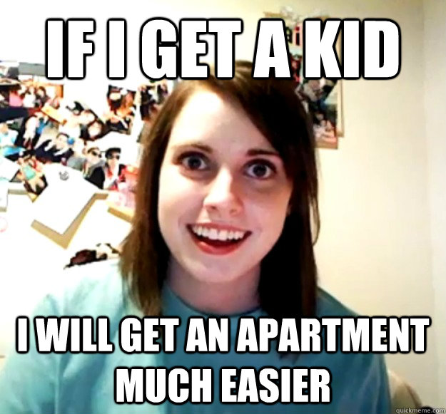 If i get a kid I will get an apartment much easier  Overly Attached Girlfriend
