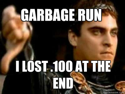 Garbage run I lost .100 at the end  Downvoting Roman