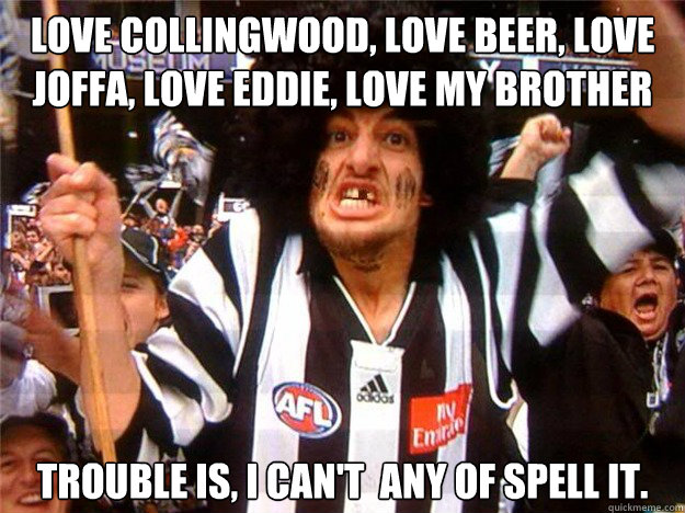 love Collingwood, love beer, love joffa, love eddie, love my brother Trouble is, I can't  any of spell it. - love Collingwood, love beer, love joffa, love eddie, love my brother Trouble is, I can't  any of spell it.  Collingwood Magpies