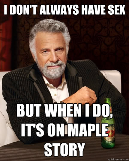 I don't always have sex but when I do, it's on maple story  The Most Interesting Man In The World
