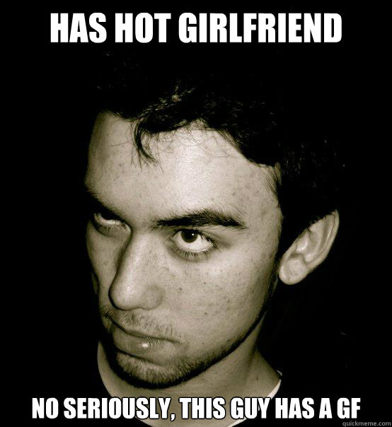 Has hot girlfriend No seriously, this guy has a gf   