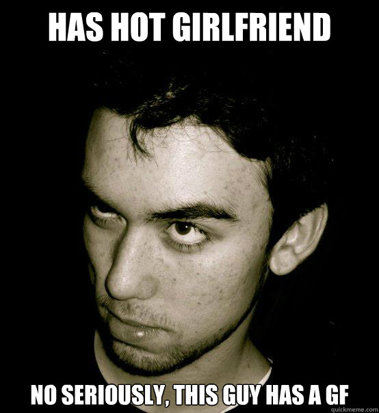 Has hot girlfriend No seriously, this guy has a gf  - Has hot girlfriend No seriously, this guy has a gf   Angry Dan