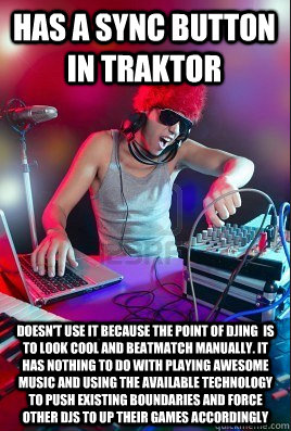 Has a sync button in traktor Doesn't use it because the point of DJing  is to look cool and beatmatch manually. It has nothing to do with playing awesome music and using the available technology to push existing boundaries and force other DJs to up their   Inexperienced DJ