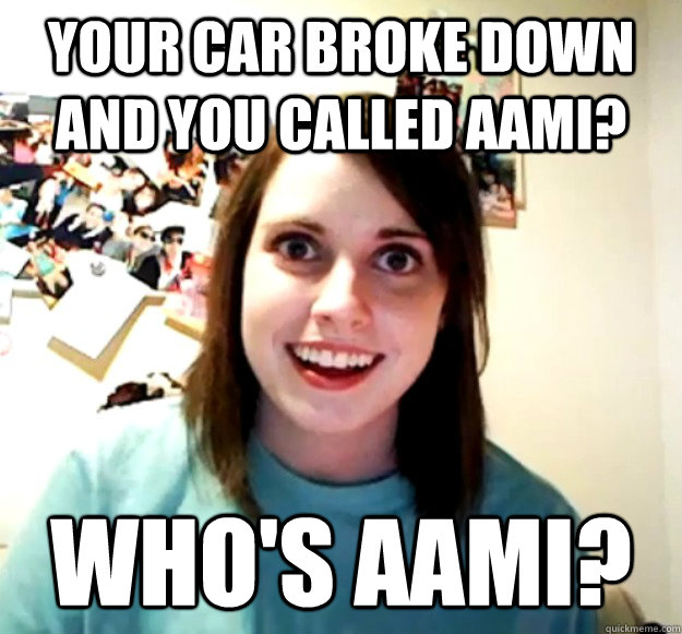 Your car broke down and you called Aami? Who's Aami?  Overly Attached Girlfriend
