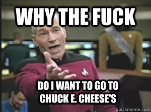 why the fuck do i want to go to                chuck E. cheese's - why the fuck do i want to go to                chuck E. cheese's  Annoyed Picard