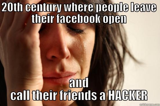 20TH CENTURY WHERE PEOPLE LEAVE THEIR FACEBOOK OPEN AND CALL THEIR FRIENDS A HACKER First World Problems