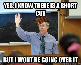 Yes, I know there is a short cut But I wont be going over it  Scumbag Professor