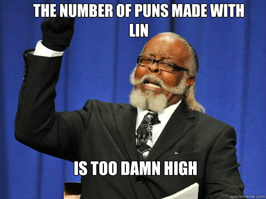 the number of puns made with Lin IS TOO DAMN HIGH  the rent is to dam high