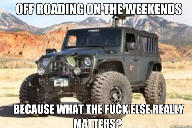  Off roading on the weekends  because what the fuck else really matters? -  Off roading on the weekends  because what the fuck else really matters?  jeep