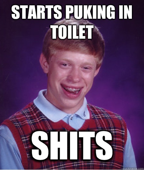 Starts puking in toilet Shits  Bad Luck Brian