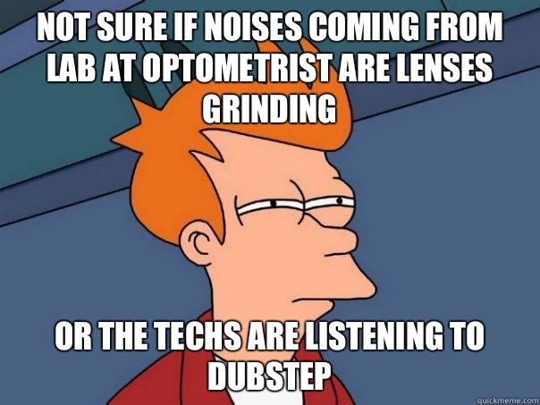 Not sure if noises coming from lab at Optometrist are lenses grinding Or the techs are listening to dubstep  Futurama Fry