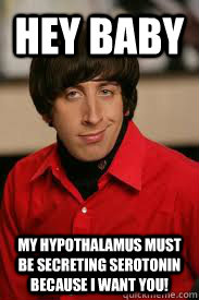 Hey Baby My hypothalamus must be secreting serotonin because I want you!  Howard Pick-Up Line