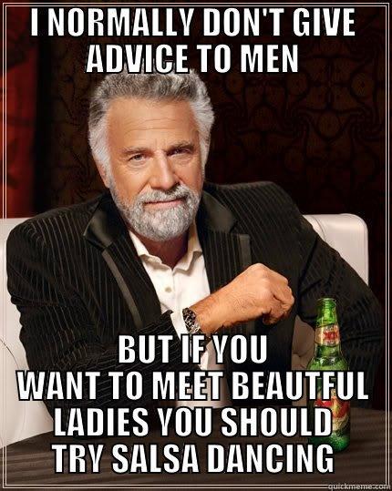 I NORMALLY DON'T GIVE ADVICE TO MEN BUT IF YOU WANT TO MEET BEAUTFUL LADIES YOU SHOULD TRY SALSA DANCING The Most Interesting Man In The World
