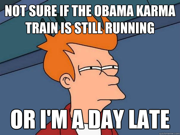 Not sure if the Obama karma train is still running Or I'm a day late  Futurama Fry