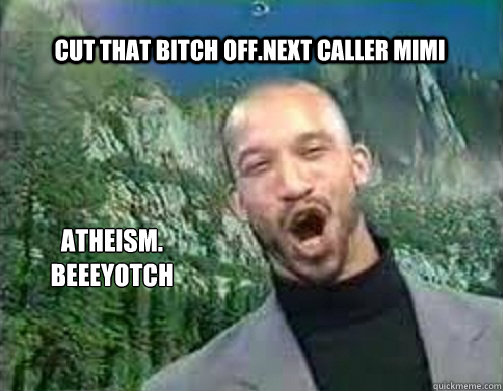 Cut that bitch off.Next Caller Mimi Atheism. BEEEYOTCH  