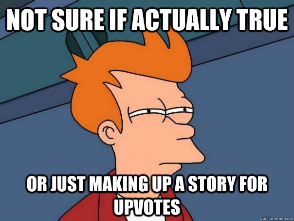 Not sure if actually true Or just making up a story for upvotes 
  Futurama Fry