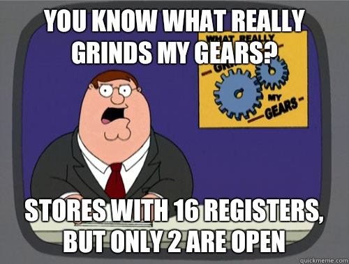 you know what really grinds my gears? Stores with 16 registers, but only 2 are open  You know what really grinds my gears