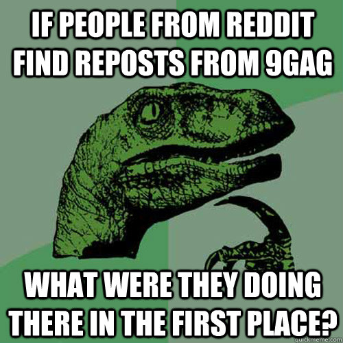 If people from Reddit find reposts from 9gag What were they doing there in the first place?  Philosoraptor